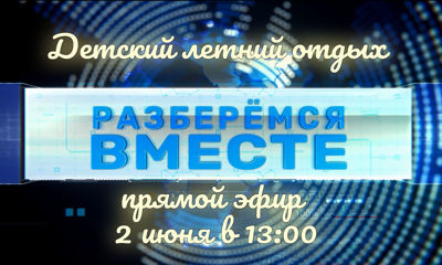 «Детский летний отдых»? «Разберемся вместе» с Павлом Волковым!